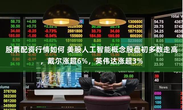 股票配资行情如何 美股人工智能概念股盘初多数走高，戴尔涨超6%，英伟达涨超3%