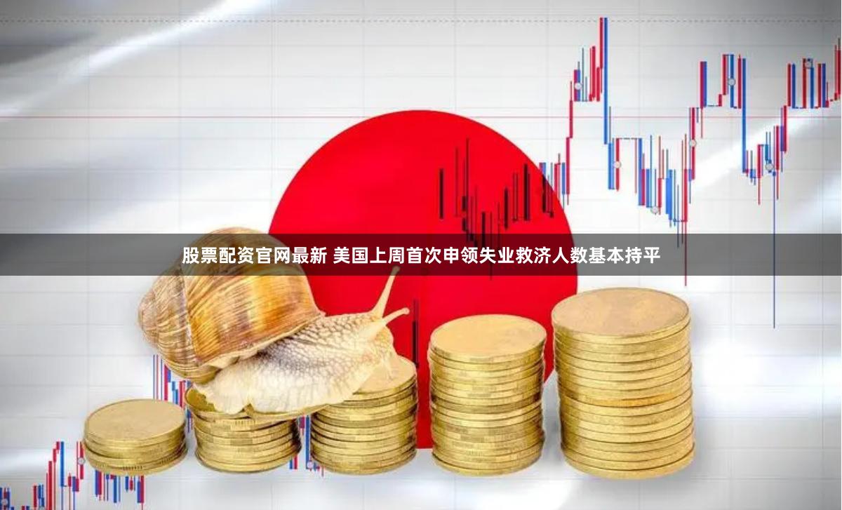 股票配资官网最新 美国上周首次申领失业救济人数基本持平