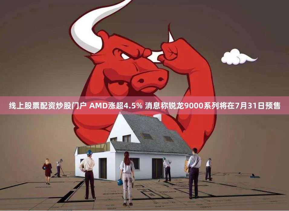 线上股票配资炒股门户 AMD涨超4.5% 消息称锐龙9000系列将在7月31日预售