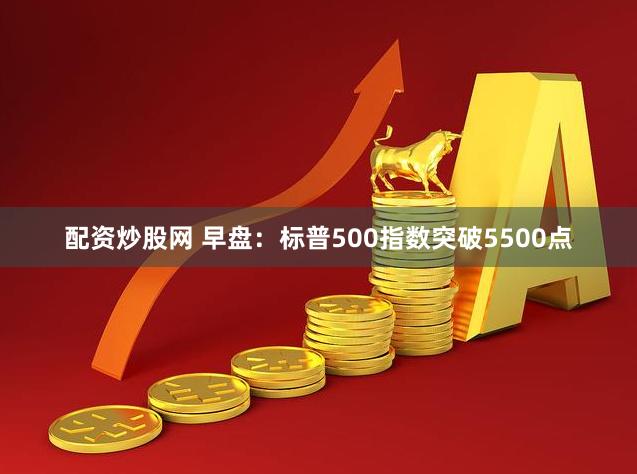配资炒股网 早盘：标普500指数突破5500点
