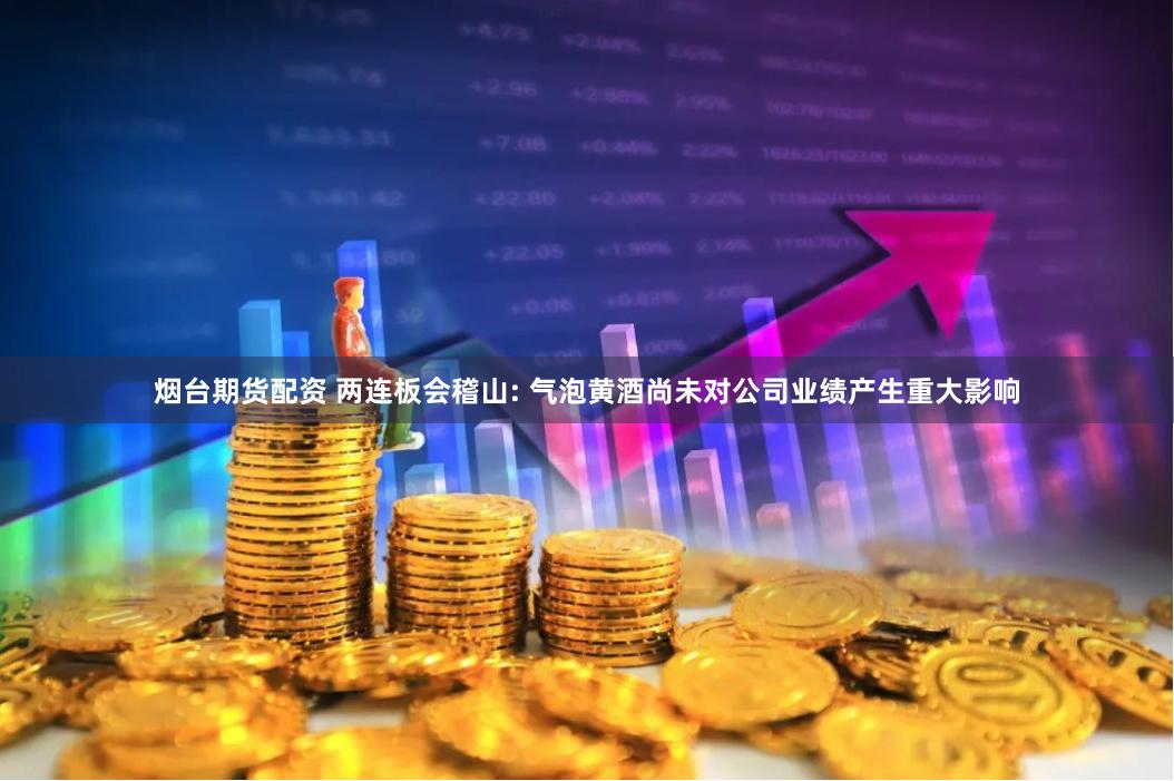 烟台期货配资 两连板会稽山: 气泡黄酒尚未对公司业绩产生重大影响