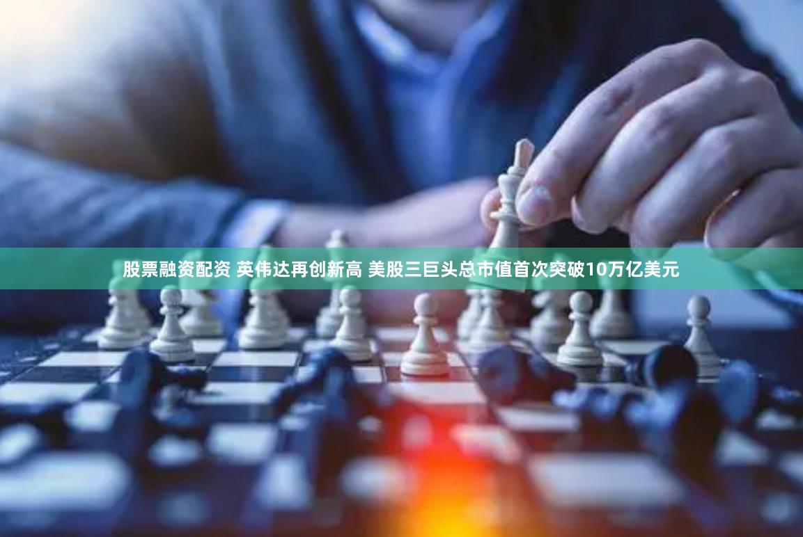 股票融资配资 英伟达再创新高 美股三巨头总市值首次突破10万亿美元