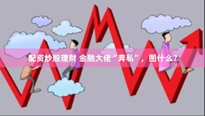 配资炒股理财 金融大佬“奔私”，图什么？