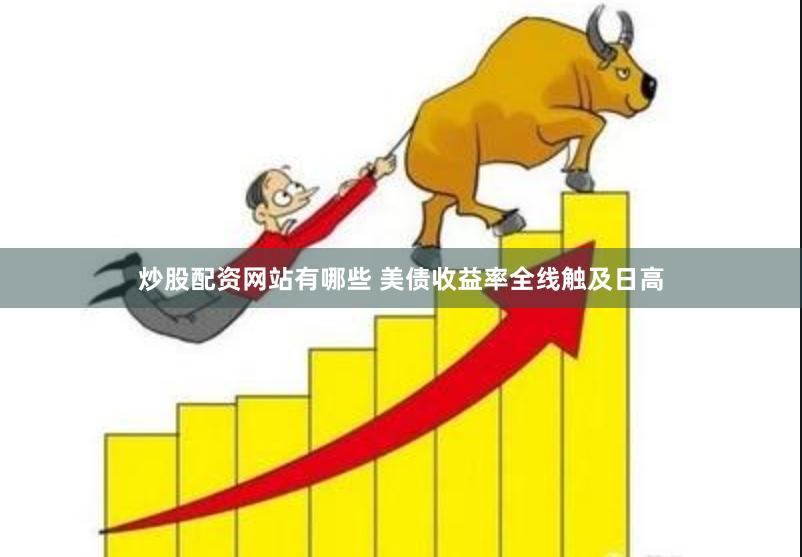 炒股配资网站有哪些 美债收益率全线触及日高