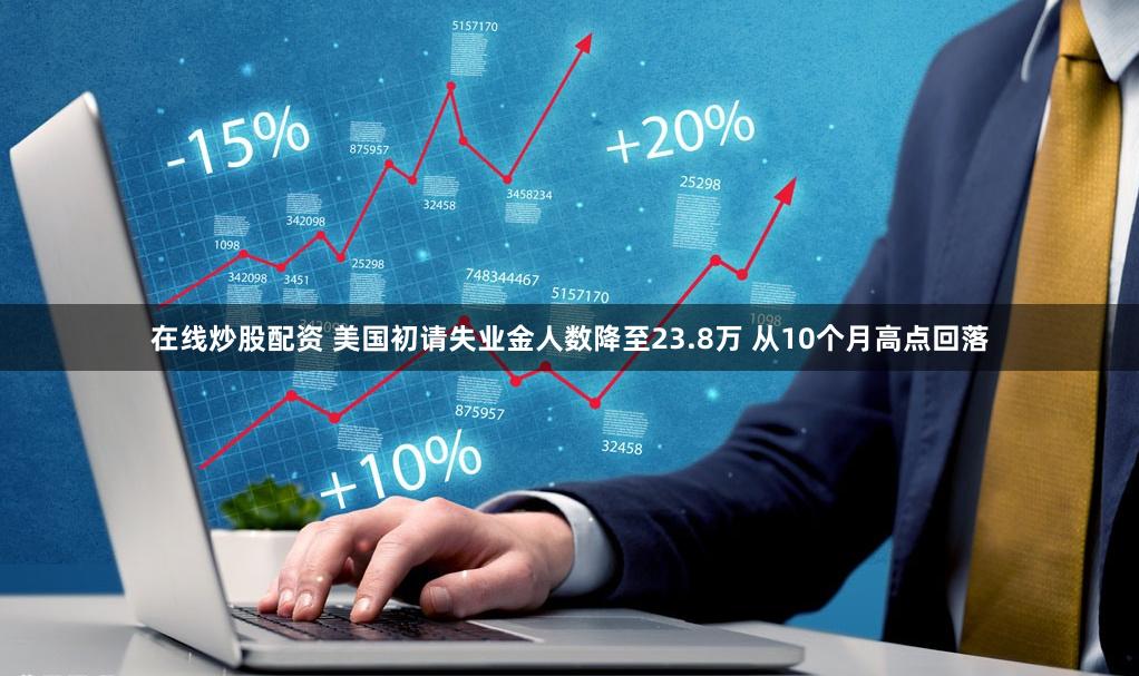 在线炒股配资 美国初请失业金人数降至23.8万 从10个月高点回落