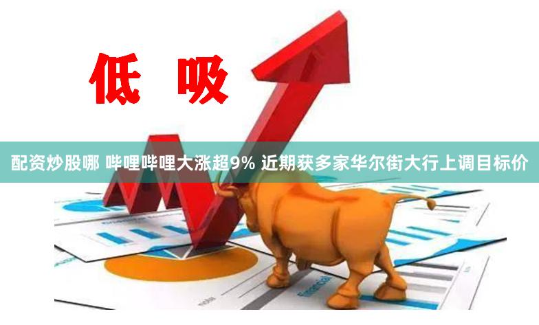 配资炒股哪 哔哩哔哩大涨超9% 近期获多家华尔街大行上调目标价