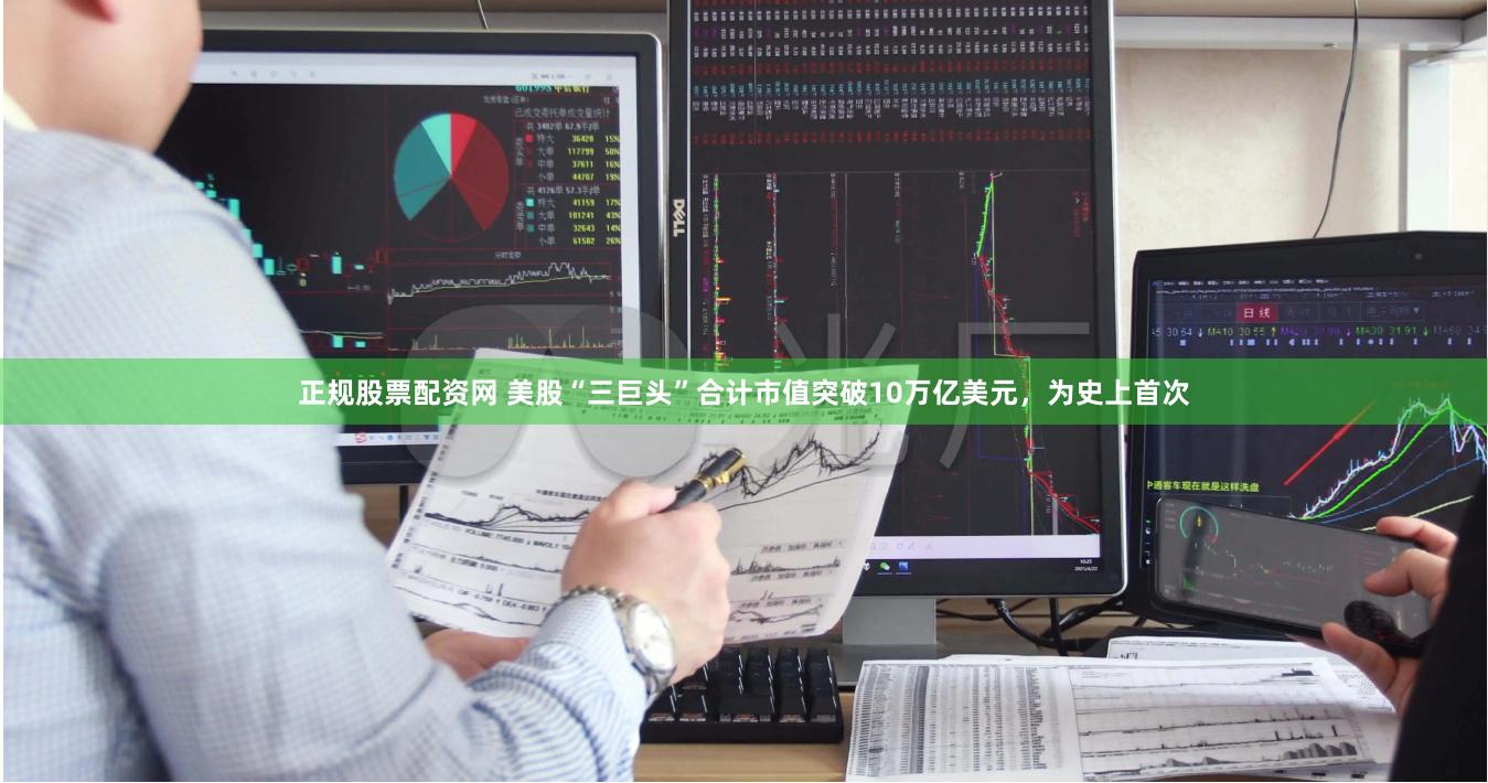 正规股票配资网 美股“三巨头”合计市值突破10万亿美元，为史上首次