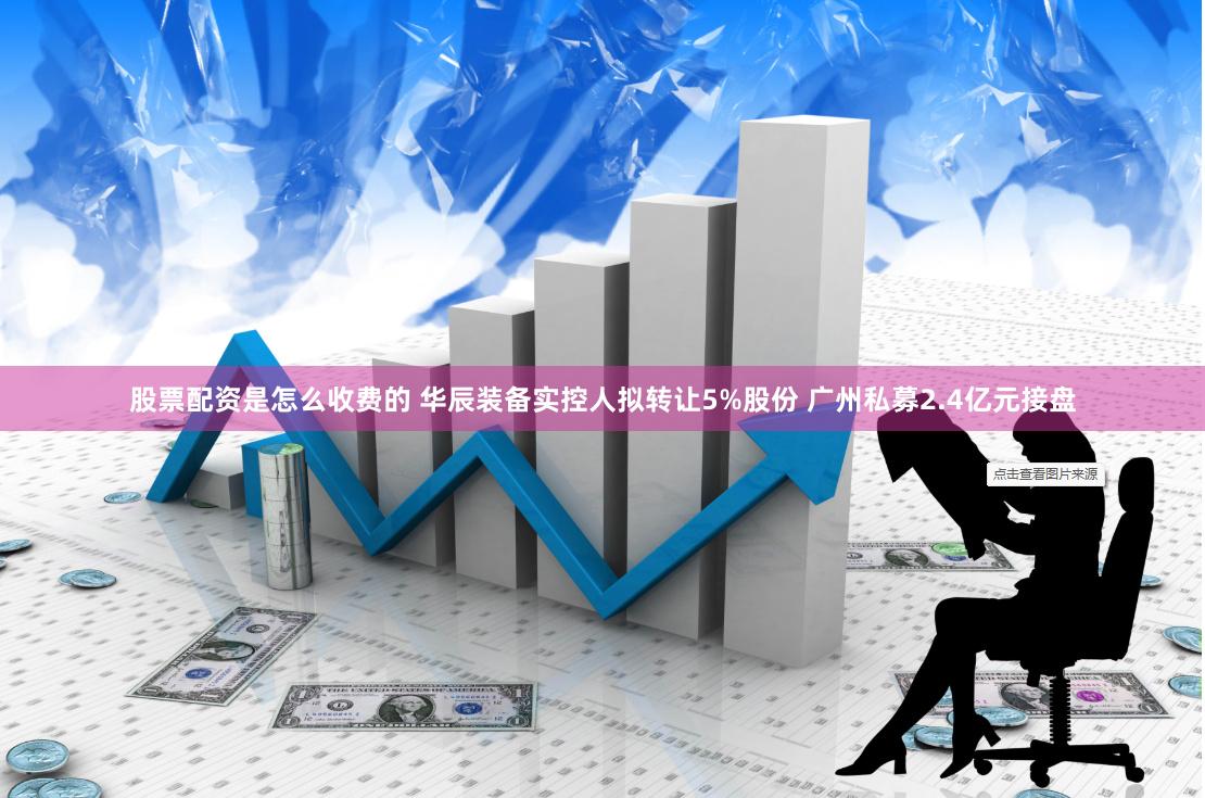 股票配资是怎么收费的 华辰装备实控人拟转让5%股份 广州私募2.4亿元接盘