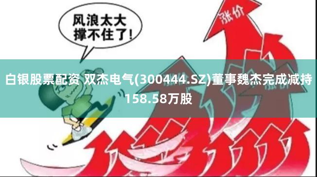 白银股票配资 双杰电气(300444.SZ)董事魏杰完成减持158.58万股