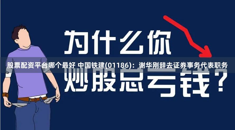 股票配资平台哪个最好 中国铁建(01186)：谢华刚辞去证券事务代表职务
