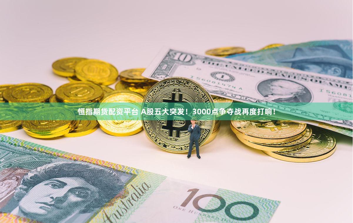 恒指期货配资平台 A股五大突发！3000点争夺战再度打响！