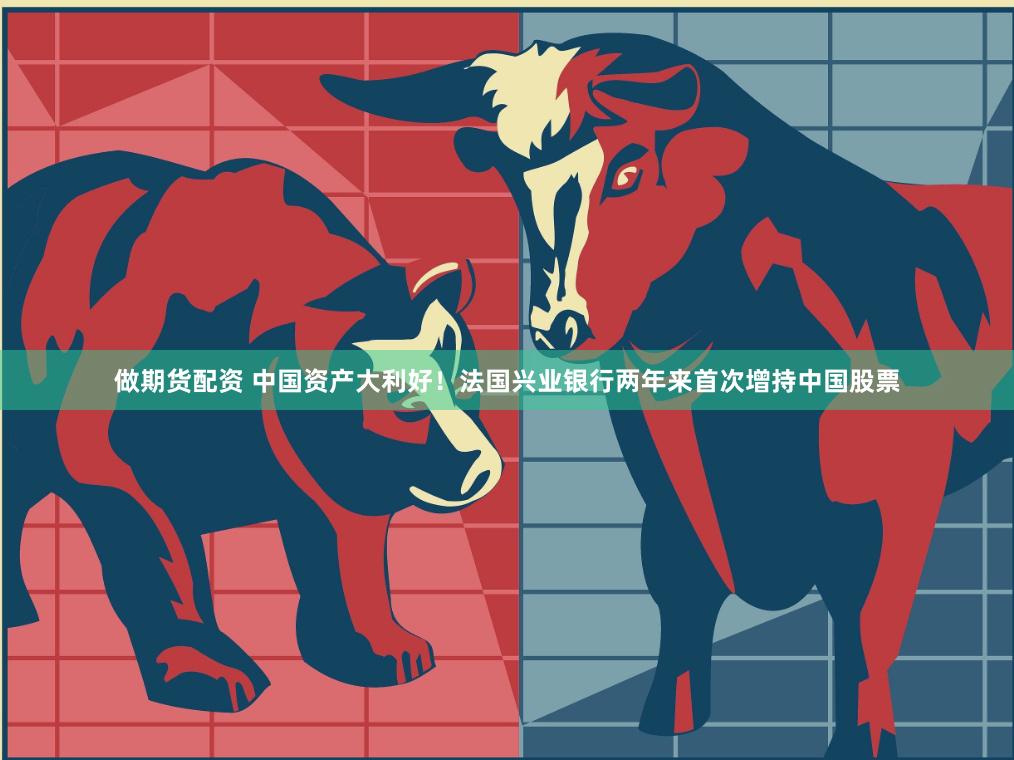 做期货配资 中国资产大利好！法国兴业银行两年来首次增持中国股票