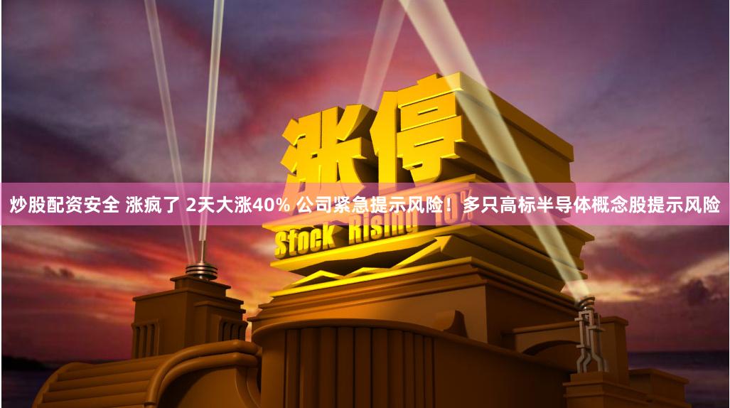 炒股配资安全 涨疯了 2天大涨40% 公司紧急提示风险！多只高标半导体概念股提示风险