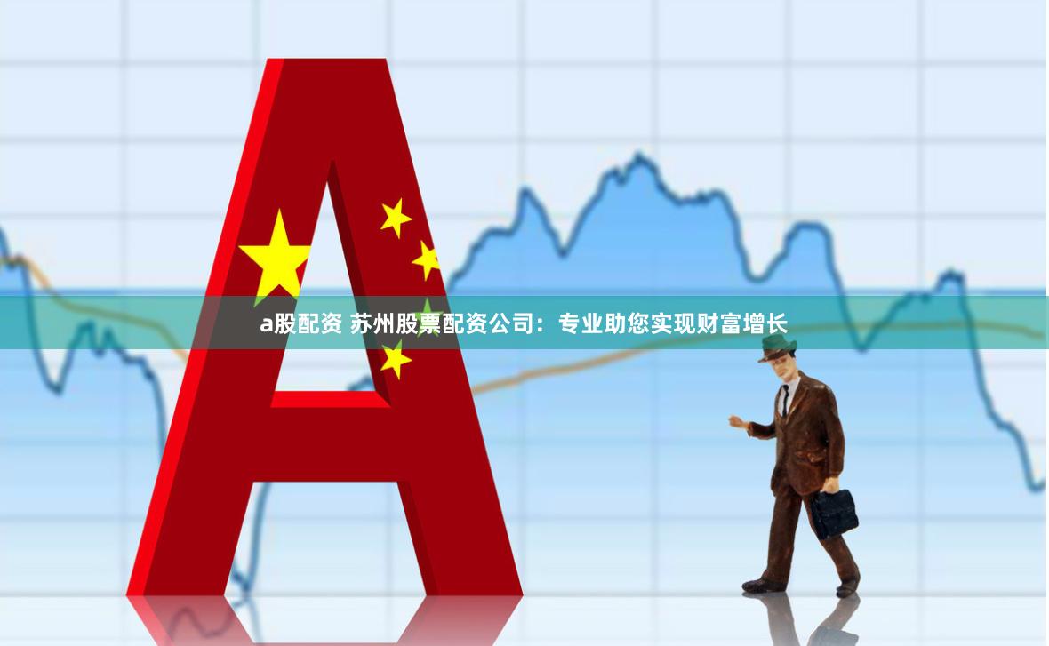 a股配资 苏州股票配资公司：专业助您实现财富增长