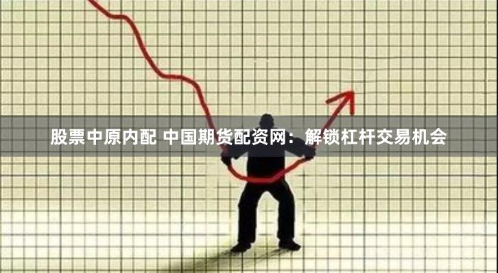 股票中原内配 中国期货配资网：解锁杠杆交易机会