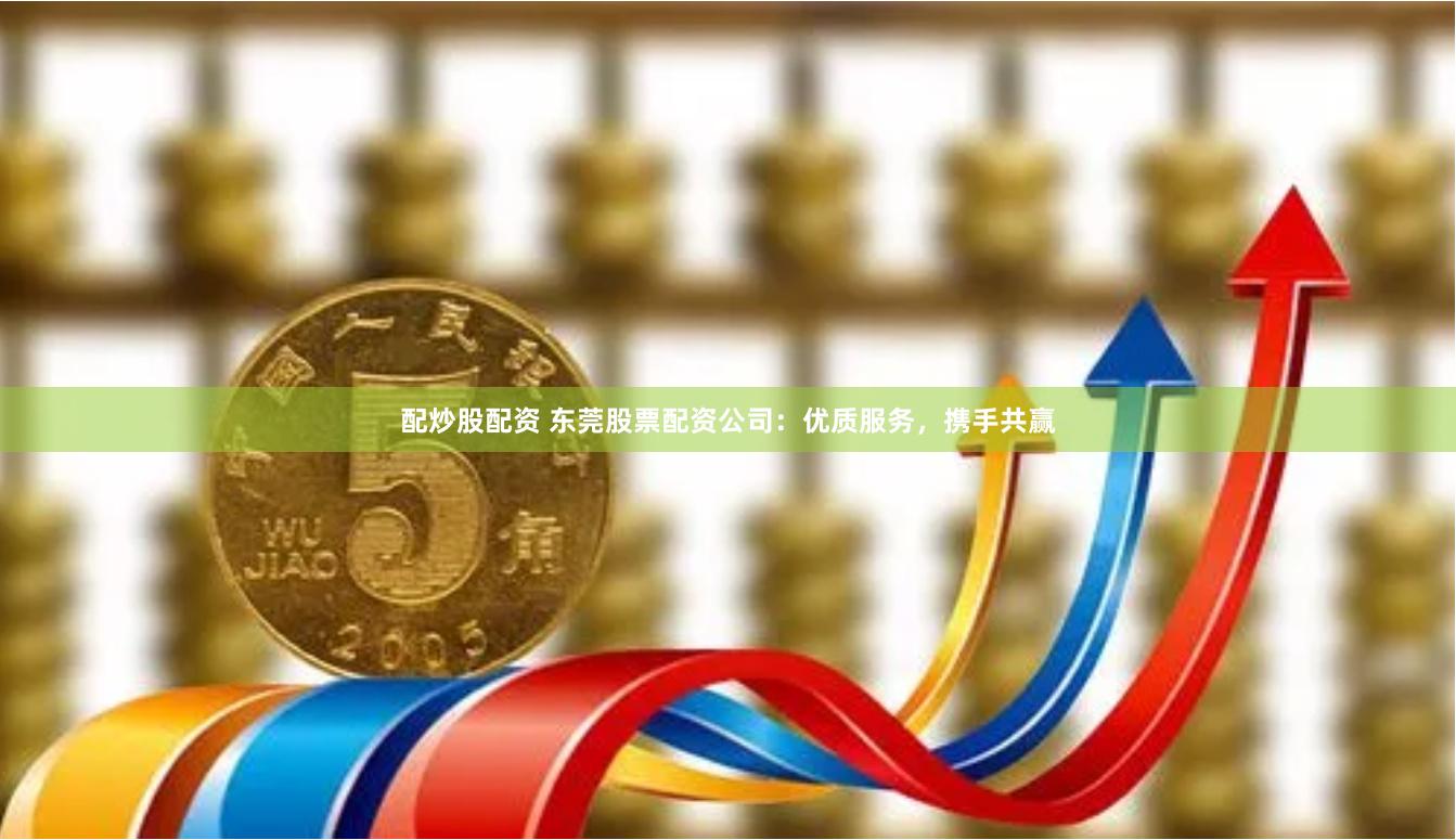 配炒股配资 东莞股票配资公司：优质服务，携手共赢