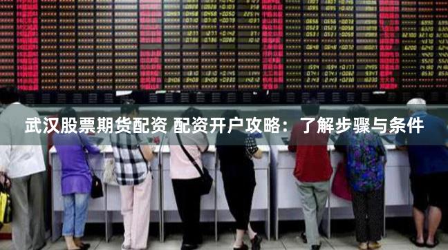武汉股票期货配资 配资开户攻略：了解步骤与条件