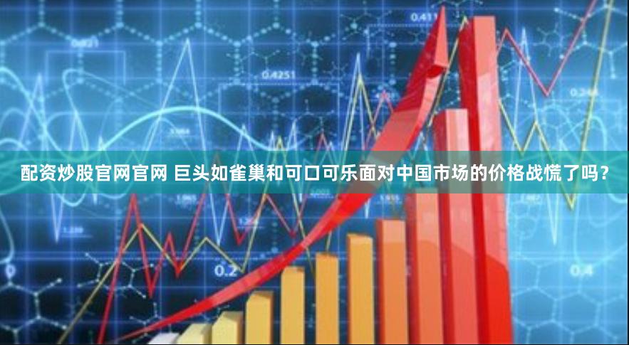 配资炒股官网官网 巨头如雀巢和可口可乐面对中国市场的价格战慌了吗？