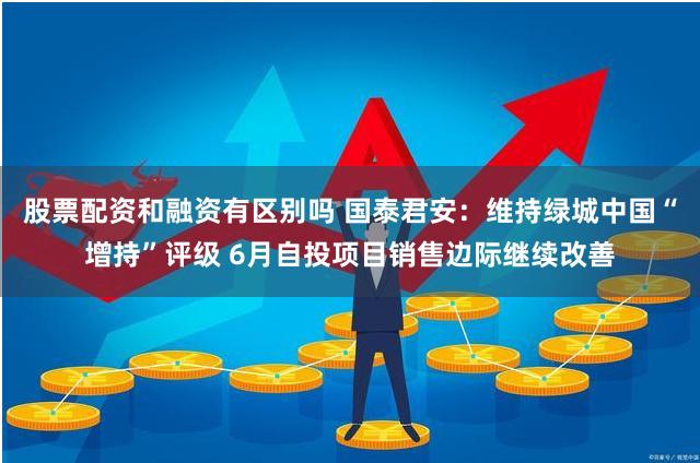 股票配资和融资有区别吗 国泰君安：维持绿城中国“增持”评级 6月自投项目销售边际继续改善