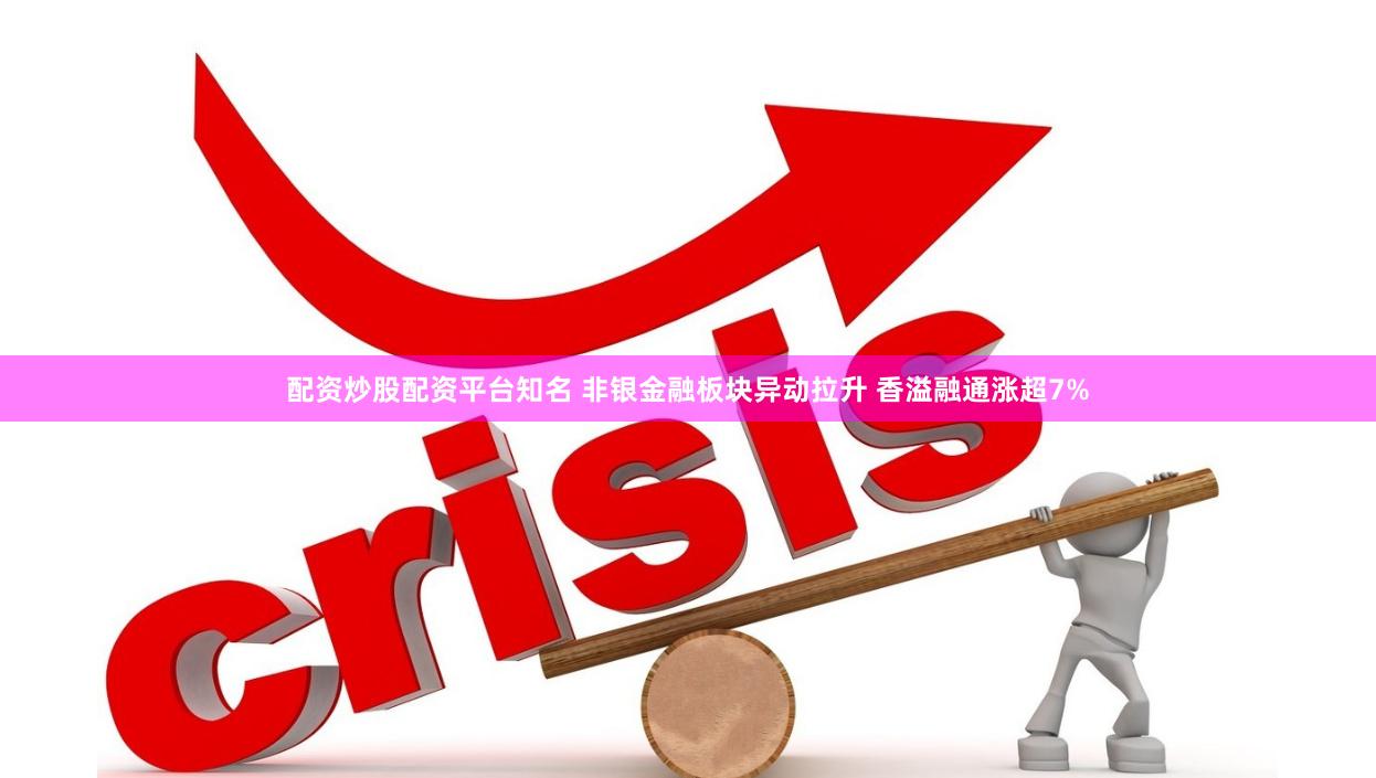 配资炒股配资平台知名 非银金融板块异动拉升 香溢融通涨超7%