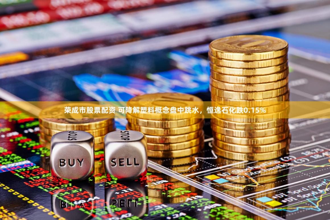 荣成市股票配资 可降解塑料概念盘中跳水，恒逸石化跌0.15%