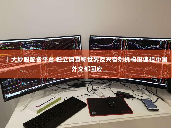 十大炒股配资平台 独立调查称世界反兴奋剂机构没偏袒中国 外交部回应