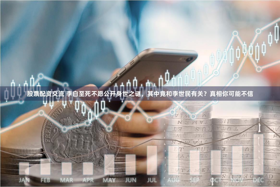 股票配资交流 李白至死不愿公开身世之谜，其中竟和李世民有关？真相你可能不信