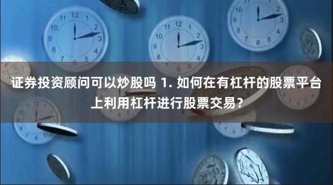证券投资顾问可以炒股吗 1. 如何在有杠杆的股票平台上利用杠杆进行股票交易？