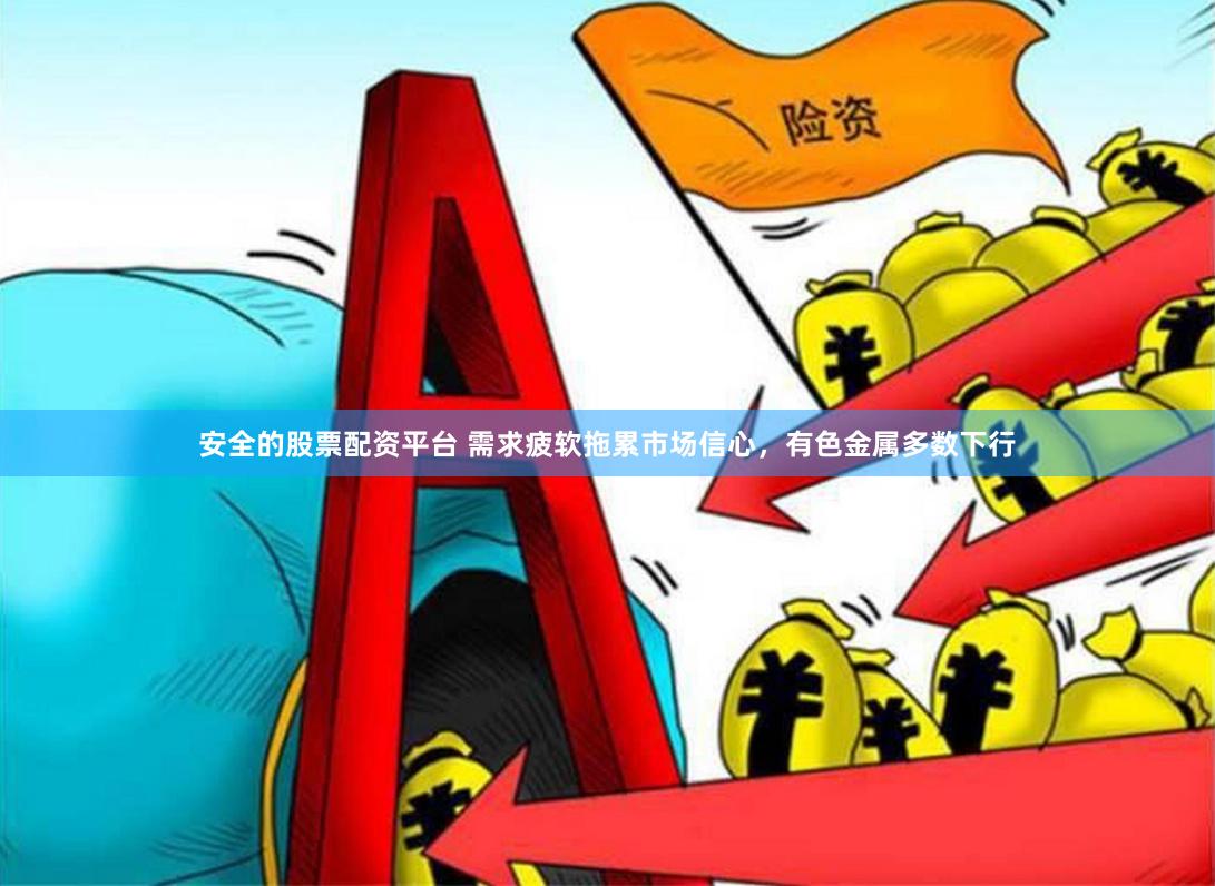 安全的股票配资平台 需求疲软拖累市场信心，有色金属多数下行