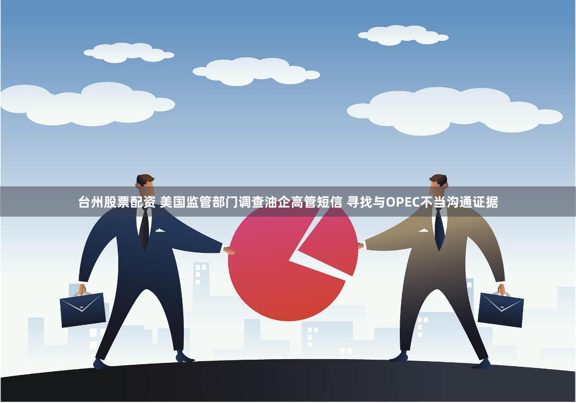 台州股票配资 美国监管部门调查油企高管短信 寻找与OPEC不当沟通证据