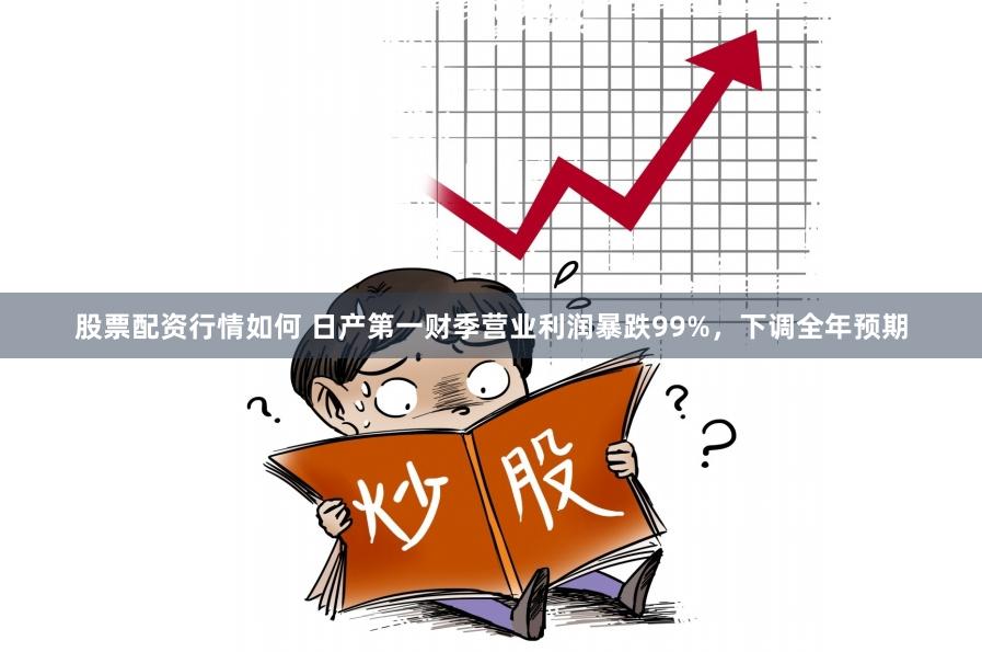 股票配资行情如何 日产第一财季营业利润暴跌99%，下调全年预期