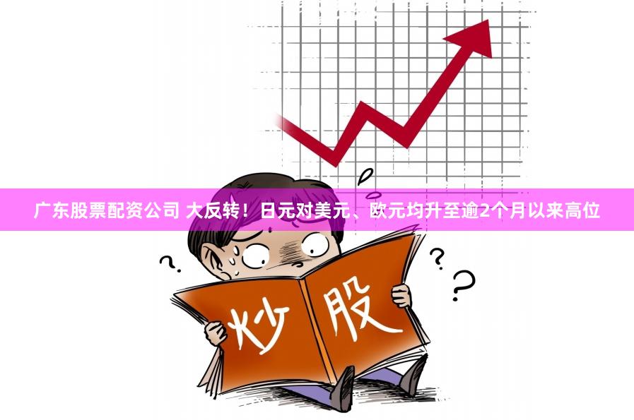 广东股票配资公司 大反转！日元对美元、欧元均升至逾2个月以来高位