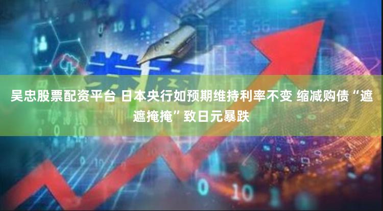 吴忠股票配资平台 日本央行如预期维持利率不变 缩减购债“遮遮掩掩”致日元暴跌