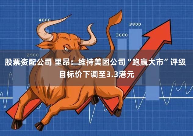 股票资配公司 里昂：维持美图公司“跑赢大市”评级 目标价下调至3.3港元