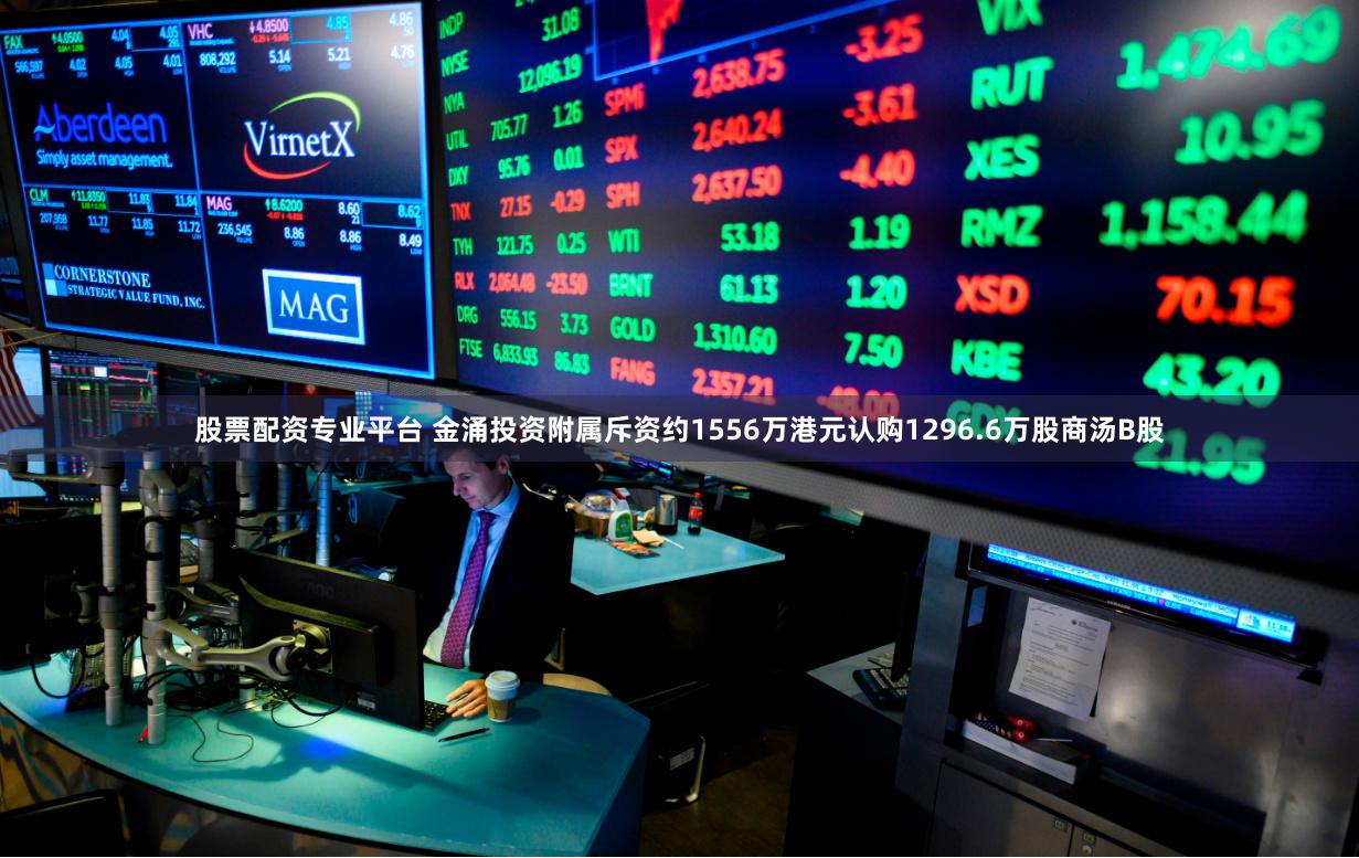 股票配资专业平台 金涌投资附属斥资约1556万港元认购1296.6万股商汤B股