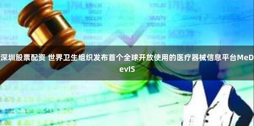深圳股票配资 世界卫生组织发布首个全球开放使用的医疗器械信息平台MeDevIS