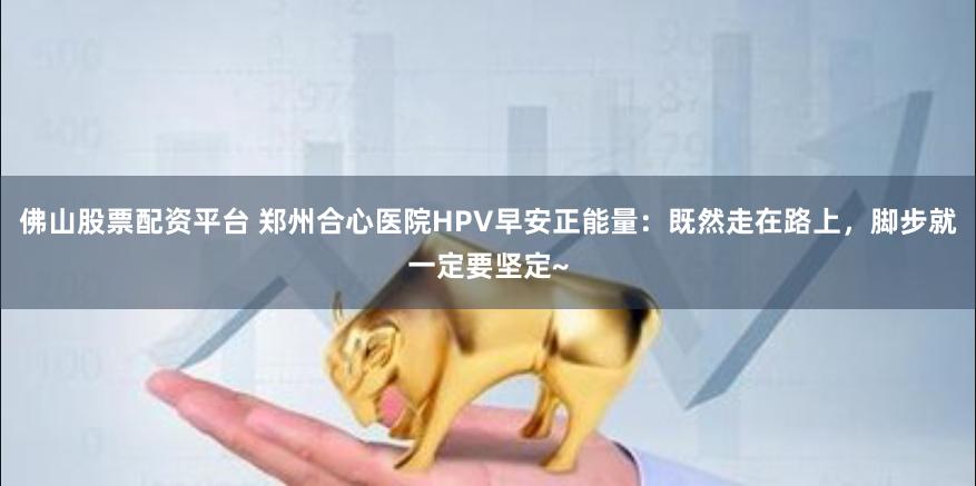 佛山股票配资平台 郑州合心医院HPV早安正能量：既然走在路上，脚步就一定要坚定~