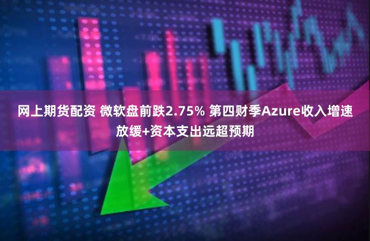 网上期货配资 微软盘前跌2.75% 第四财季Azure收入增速放缓+资本支出远超预期