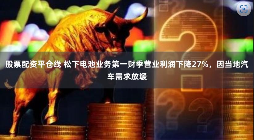 股票配资平仓线 松下电池业务第一财季营业利润下降27%，因当地汽车需求放缓