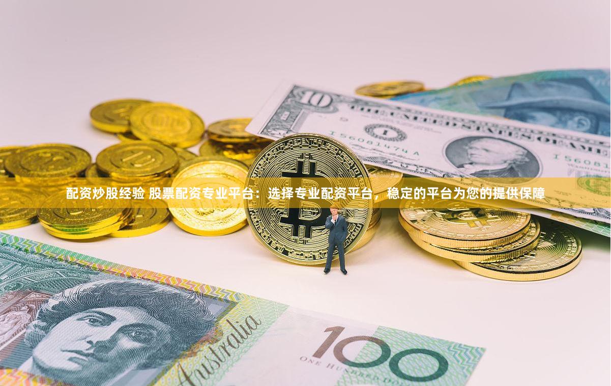 配资炒股经验 股票配资专业平台：选择专业配资平台，稳定的平台为您的提供保障