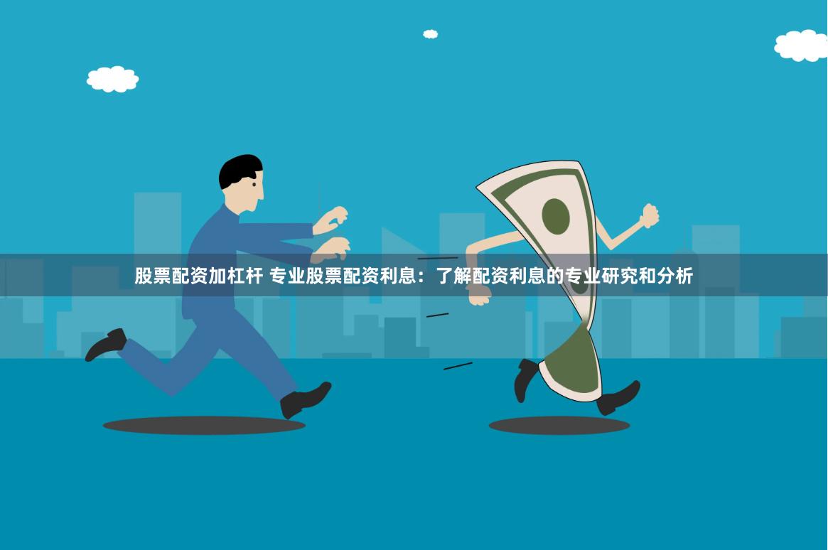 股票配资加杠杆 专业股票配资利息：了解配资利息的专业研究和分析