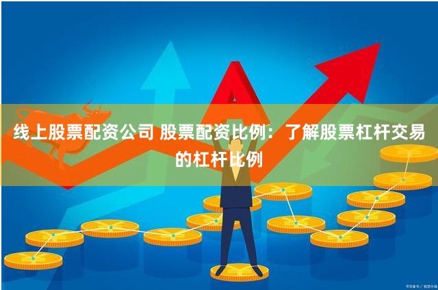 线上股票配资公司 股票配资比例：了解股票杠杆交易的杠杆比例