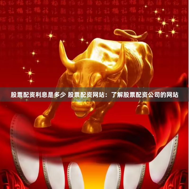 股票配资利息是多少 股票配资网站：了解股票配资公司的网站