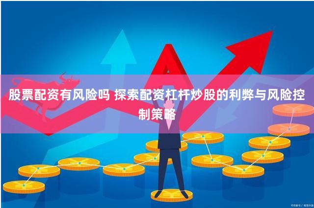 股票配资有风险吗 探索配资杠杆炒股的利弊与风险控制策略