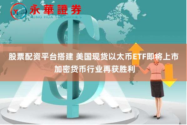 股票配资平台搭建 美国现货以太币ETF即将上市 加密货币行业再获胜利