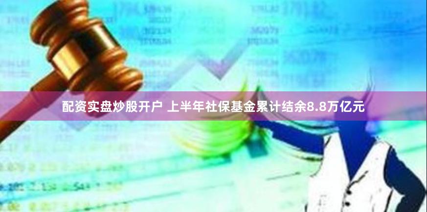 配资实盘炒股开户 上半年社保基金累计结余8.8万亿元