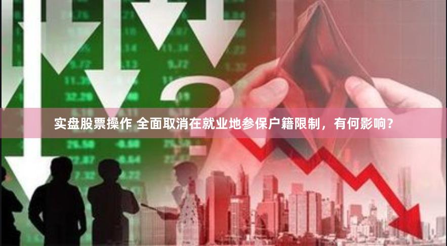 实盘股票操作 全面取消在就业地参保户籍限制，有何影响？