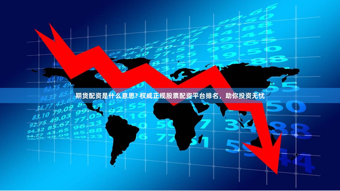 期货配资是什么意思? 权威正规股票配资平台排名，助你投资无忧