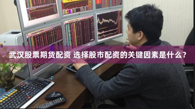 武汉股票期货配资 选择股市配资的关键因素是什么？