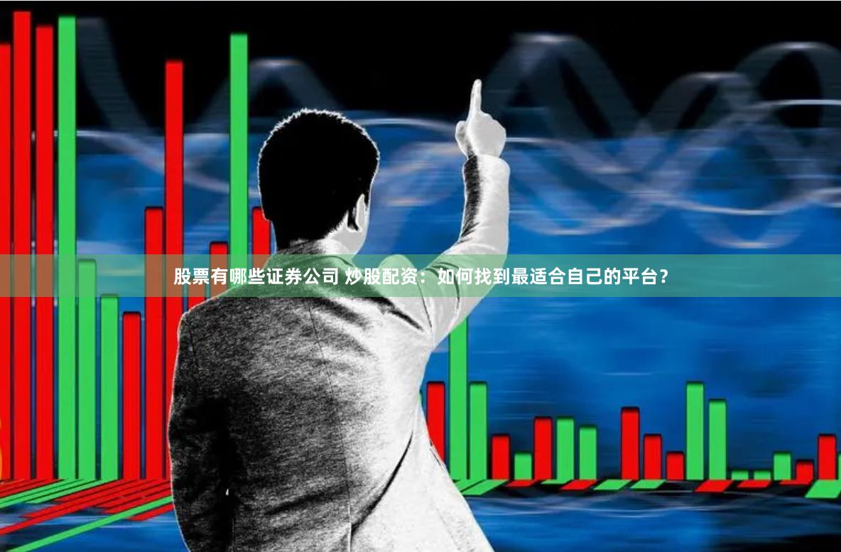 股票有哪些证券公司 炒股配资：如何找到最适合自己的平台？